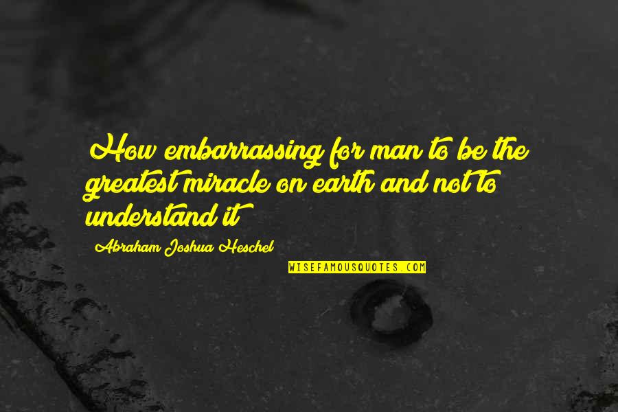 Abraham Joshua Quotes By Abraham Joshua Heschel: How embarrassing for man to be the greatest Abraham Joshua Quotes By Abraham Joshua Heschel: How embarrassing for man to be the greatest