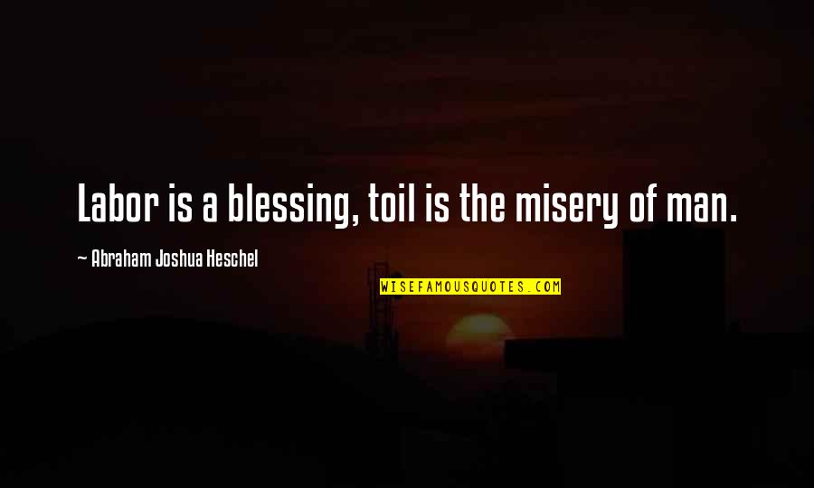 Abraham Joshua Quotes By Abraham Joshua Heschel: Labor is a blessing, toil is the misery Abraham Joshua Quotes By Abraham Joshua Heschel: Labor is a blessing, toil is the misery