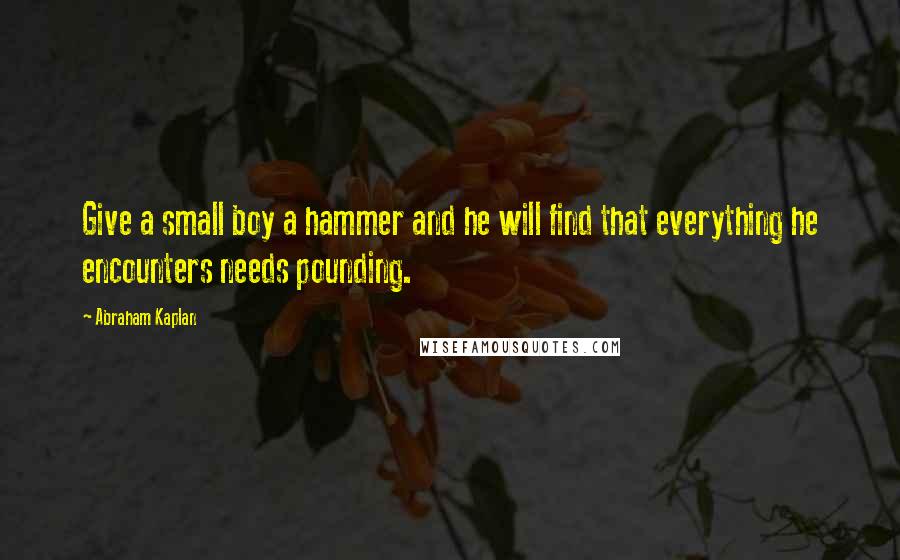 Abraham Kaplan quotes: Give a small boy a hammer and he will find that everything he encounters needs pounding. Abraham Kaplan quotes: Give a small boy a hammer and he will find that everything he encounters needs pounding.