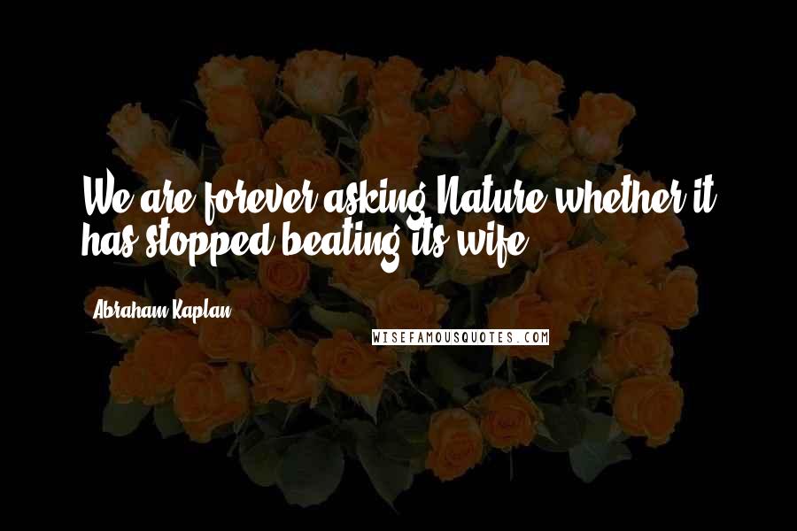 Abraham Kaplan quotes: We are forever asking Nature whether it has stopped beating its wife. Abraham Kaplan quotes: We are forever asking Nature whether it has stopped beating its wife.