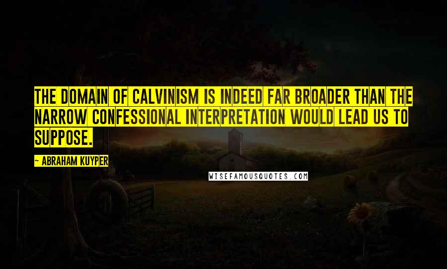 Abraham Kuyper quotes: The domain of Calvinism is indeed far broader than the narrow confessional interpretation would lead us to suppose. Abraham Kuyper quotes: The domain of Calvinism is indeed far broader than the narrow confessional interpretation would lead us to suppose.