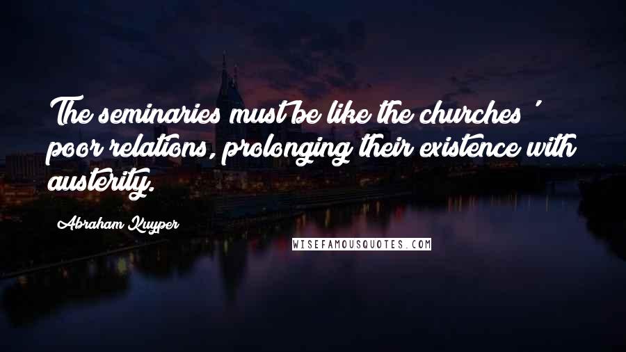 Abraham Kuyper quotes: The seminaries must be like the churches' poor relations, prolonging their existence with austerity. Abraham Kuyper quotes: The seminaries must be like the churches' poor relations, prolonging their existence with austerity.