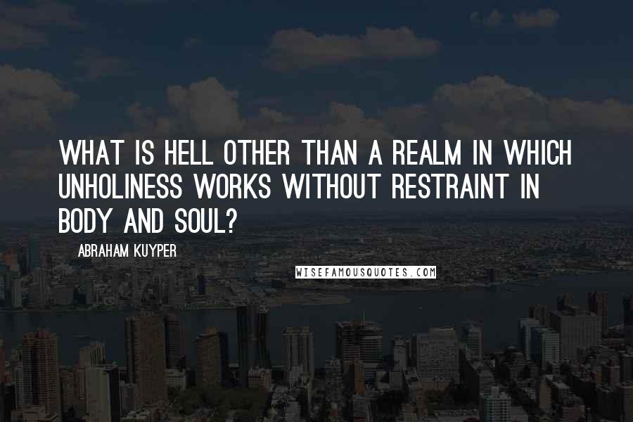 Abraham Kuyper quotes: What is hell other than a realm in which unholiness works without restraint in body and soul?