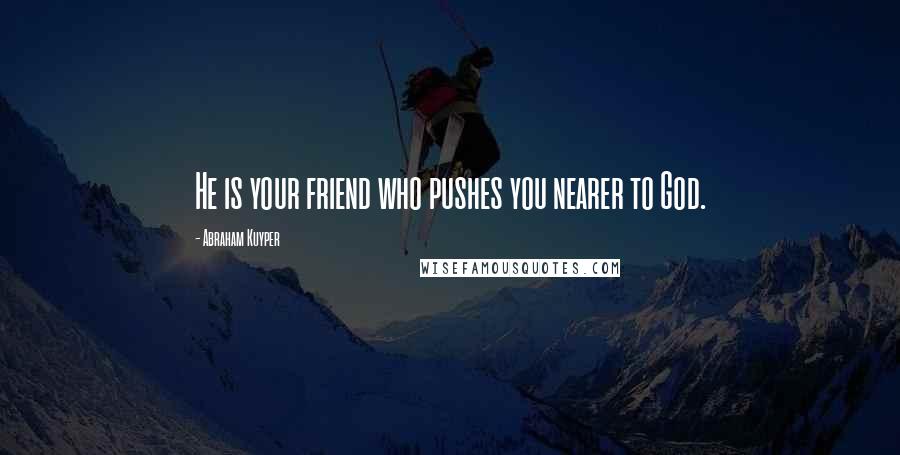 Abraham Kuyper quotes: He is your friend who pushes you nearer to God.