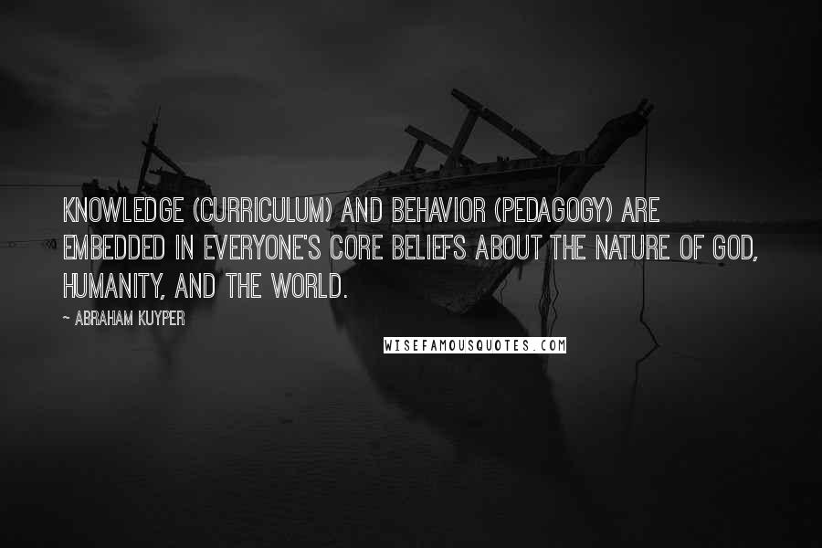 Abraham Kuyper quotes: Knowledge (curriculum) and behavior (pedagogy) are embedded in everyone's core beliefs about the nature of God, humanity, and the world.