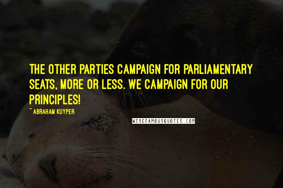 Abraham Kuyper quotes: The other parties campaign for parliamentary seats, more or less. We campaign for our principles!