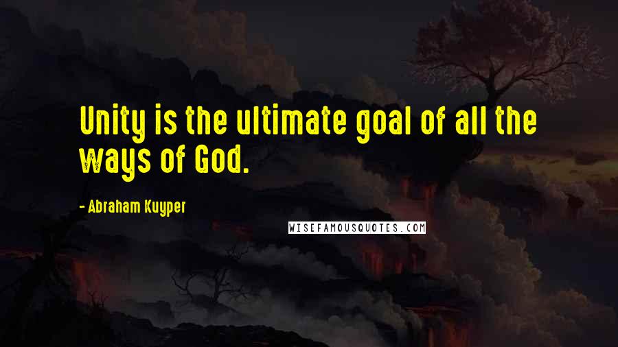 Abraham Kuyper quotes: Unity is the ultimate goal of all the ways of God.