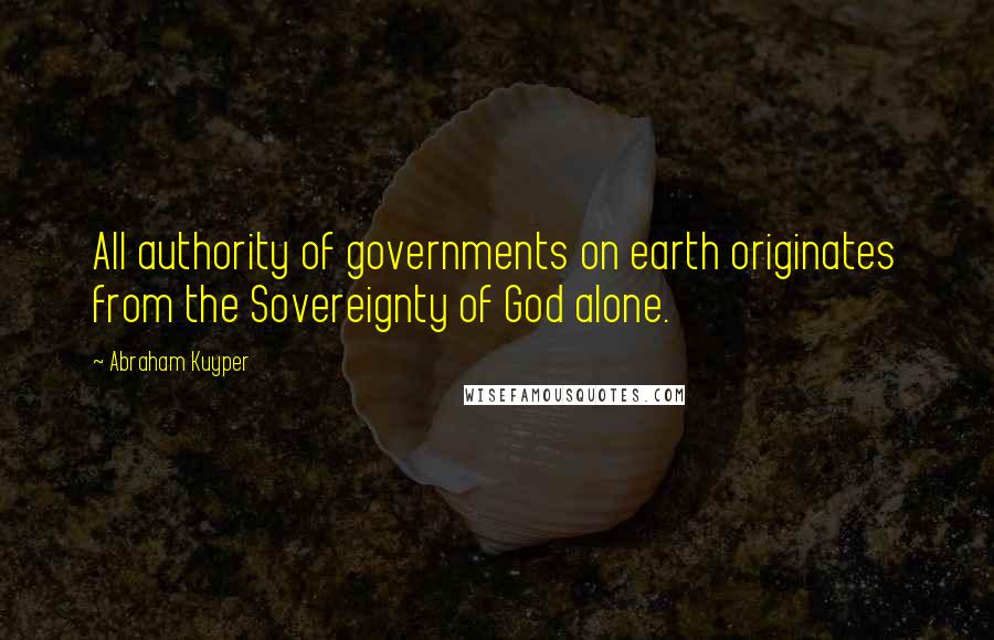 Abraham Kuyper quotes: All authority of governments on earth originates from the Sovereignty of God alone.