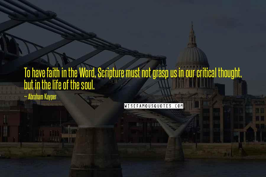 Abraham Kuyper quotes: To have faith in the Word, Scripture must not grasp us in our critical thought, but in the life of the soul. Abraham Kuyper quotes: To have faith in the Word, Scripture must not grasp us in our critical thought, but in the life of the soul.