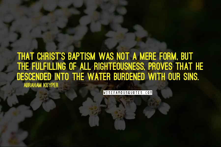 Abraham Kuyper quotes: That Christ's Baptism was not a mere form, but the fulfilling of all righteousness, proves that He descended into the water burdened with our sins.