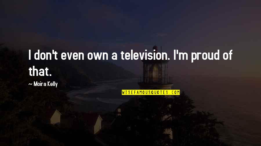 Abraham Lincoln I Walk Slowly Quotes By Moira Kelly: I don't even own a television. I'm proud Abraham Lincoln I Walk Slowly Quotes By Moira Kelly: I don't even own a television. I'm proud