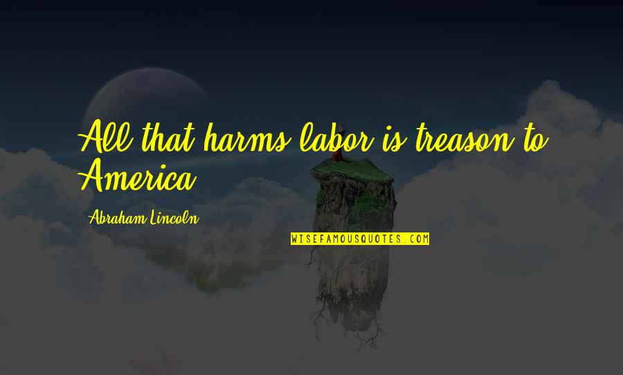 Abraham Lincoln Labor Quotes By Abraham Lincoln: All that harms labor is treason to America.