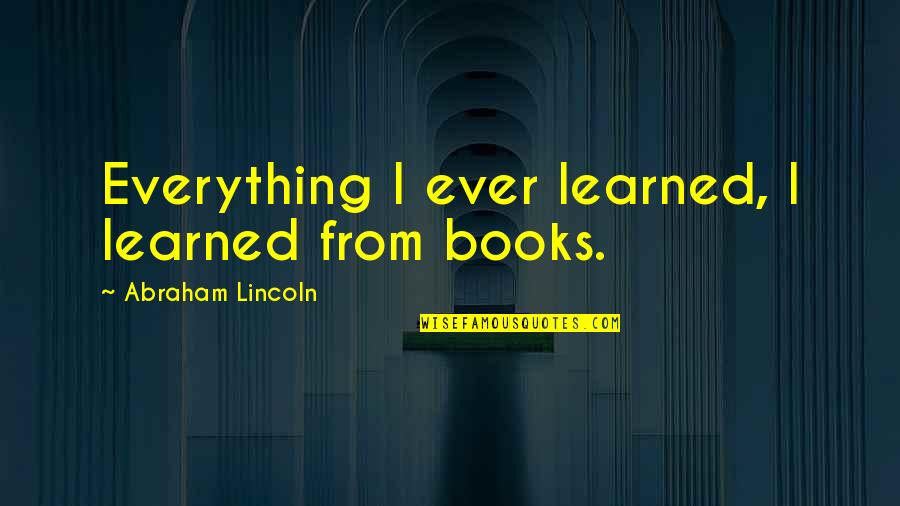 Abraham Lincoln Life Quotes By Abraham Lincoln: Everything I ever learned, I learned from books.