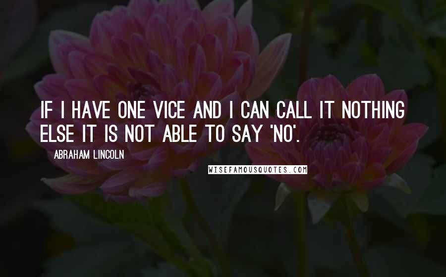 Abraham Lincoln quotes: If I have one vice and I can call it nothing else it is not able to say 'no'.