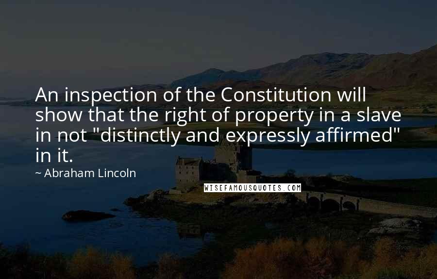 Abraham Lincoln quotes: An inspection of the Constitution will show that the right of property in a slave in not "distinctly and expressly affirmed" in it. Abraham Lincoln quotes: An inspection of the Constitution will show that the right of property in a slave in not "distinctly and expressly affirmed" in it.