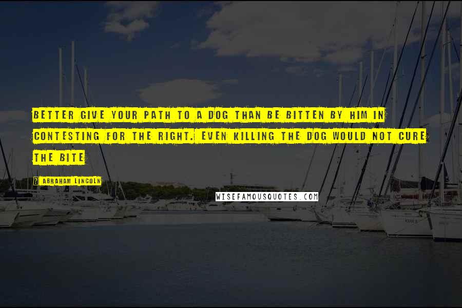 Abraham Lincoln quotes: Better give your path to a dog than be bitten by him in contesting for the right. Even killing the dog would not cure the bite Abraham Lincoln quotes: Better give your path to a dog than be bitten by him in contesting for the right. Even killing the dog would not cure the bite