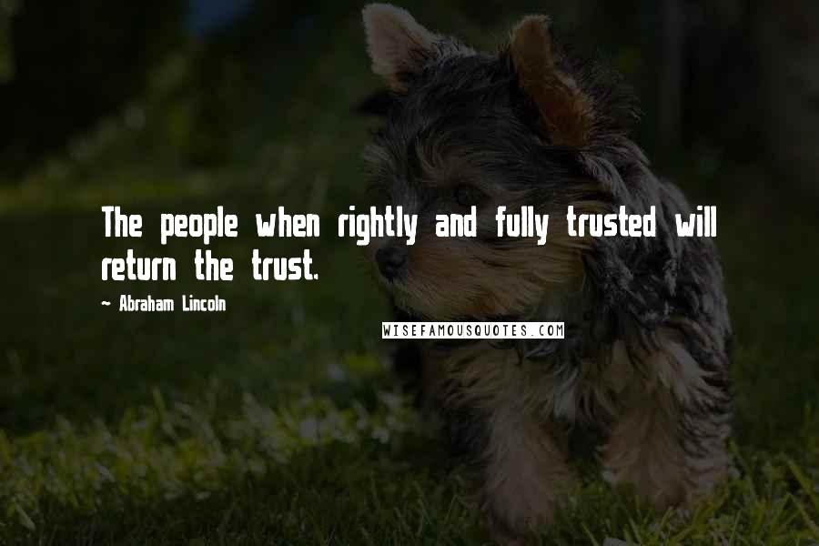 Abraham Lincoln quotes: The people when rightly and fully trusted will return the trust.