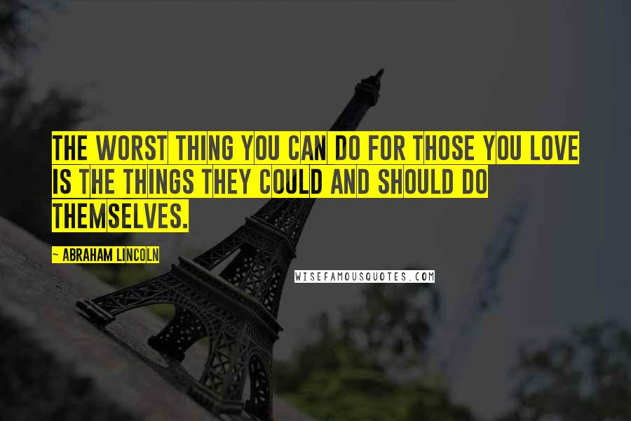 Abraham Lincoln quotes: The worst thing you can do for those you love is the things they could and should do themselves.