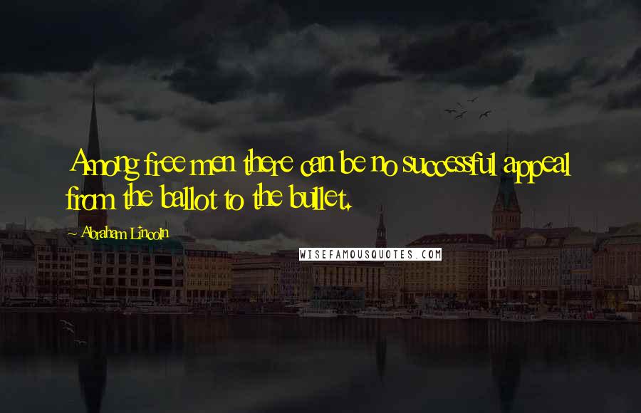 Abraham Lincoln quotes: Among free men there can be no successful appeal from the ballot to the bullet.