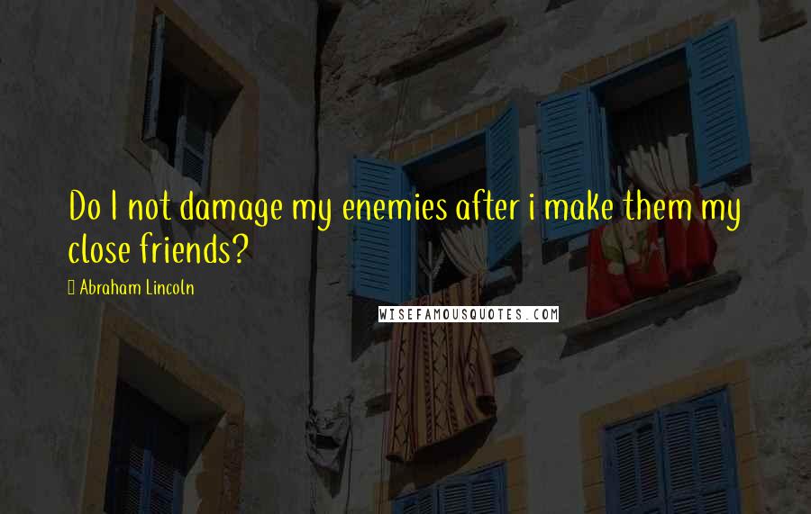 Abraham Lincoln quotes: Do I not damage my enemies after i make them my close friends?