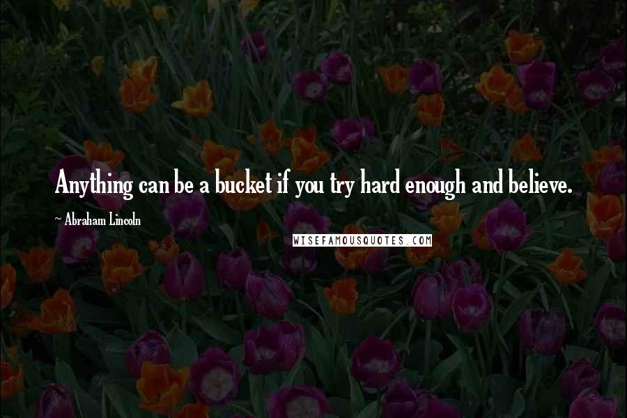 Abraham Lincoln quotes: Anything can be a bucket if you try hard enough and believe.