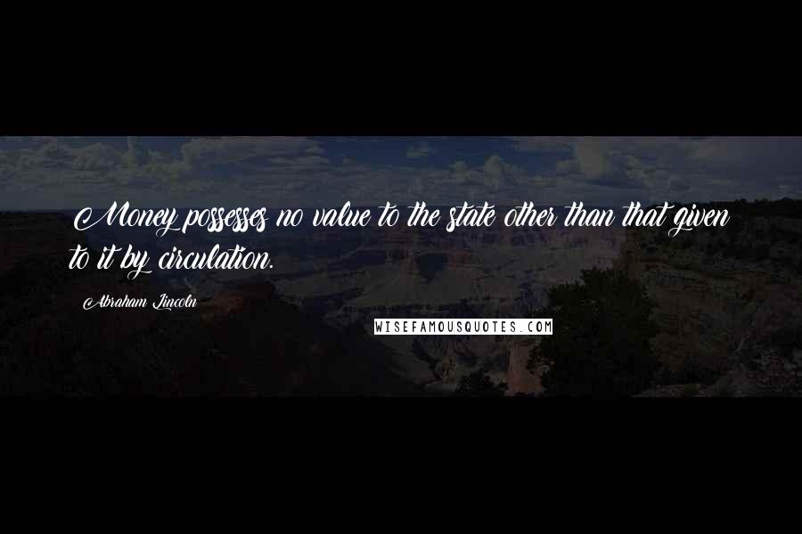 Abraham Lincoln quotes: Money possesses no value to the state other than that given to it by circulation.