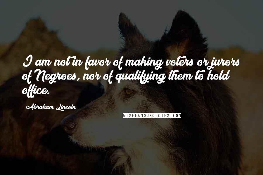 Abraham Lincoln quotes: I am not in favor of making voters or jurors of Negroes, nor of qualifying them to hold office.