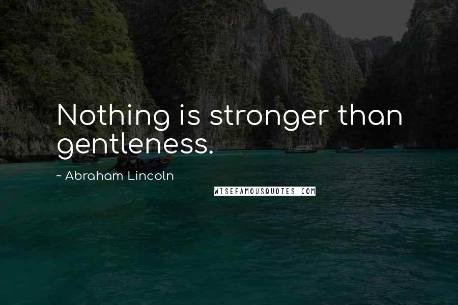 Abraham Lincoln quotes: Nothing is stronger than gentleness.