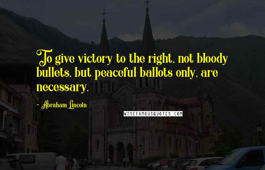 Abraham Lincoln quotes: To give victory to the right, not bloody bullets, but peaceful ballots only, are necessary.