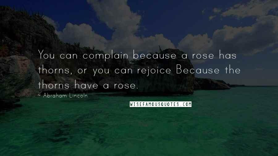 Abraham Lincoln quotes: You can complain because a rose has thorns, or you can rejoice Because the thorns have a rose.