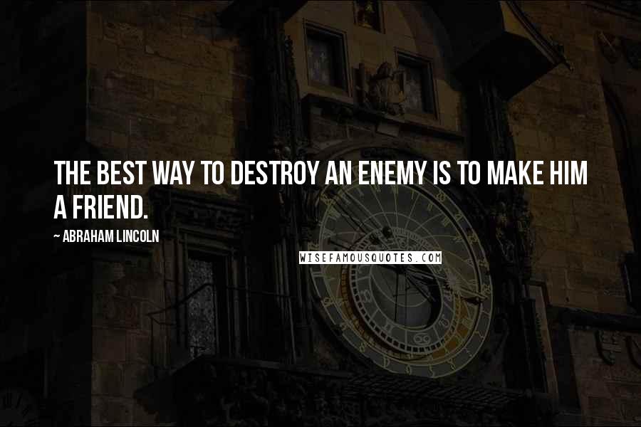 Abraham Lincoln quotes: The best way to destroy an enemy is to make him a friend.