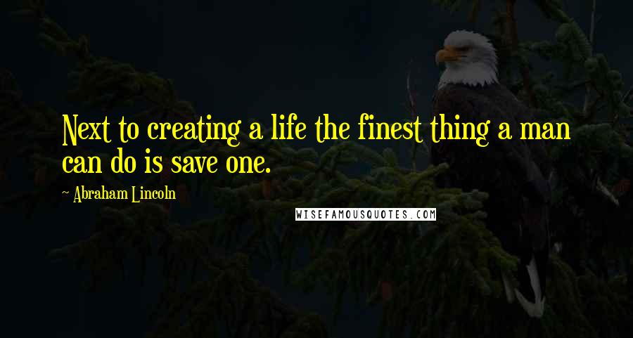 Abraham Lincoln quotes: Next to creating a life the finest thing a man can do is save one.