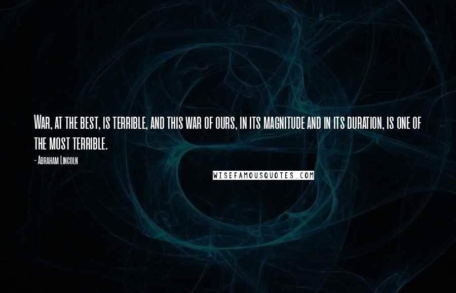 Abraham Lincoln quotes: War, at the best, is terrible, and this war of ours, in its magnitude and in its duration, is one of the most terrible. Abraham Lincoln quotes: War, at the best, is terrible, and this war of ours, in its magnitude and in its duration, is one of the most terrible.