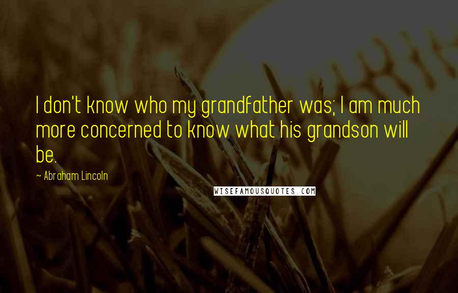 Abraham Lincoln quotes: I don't know who my grandfather was; I am much more concerned to know what his grandson will be.