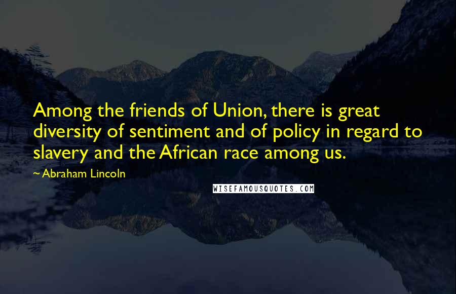 Abraham Lincoln quotes: Among the friends of Union, there is great diversity of sentiment and of policy in regard to slavery and the African race among us. Abraham Lincoln quotes: Among the friends of Union, there is great diversity of sentiment and of policy in regard to slavery and the African race among us.