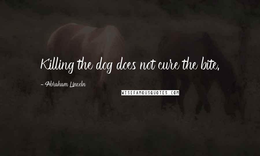 Abraham Lincoln quotes: Killing the dog does not cure the bite.