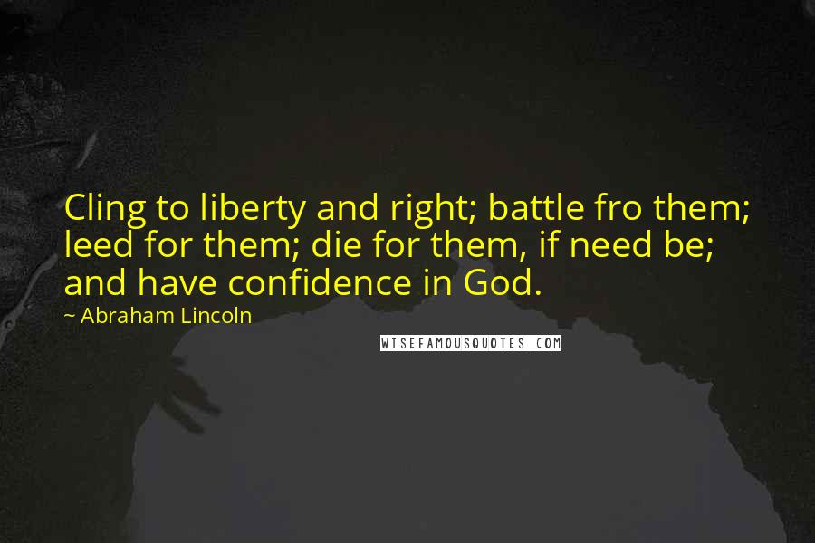 Abraham Lincoln quotes: Cling to liberty and right; battle fro them; leed for them; die for them, if need be; and have confidence in God. Abraham Lincoln quotes: Cling to liberty and right; battle fro them; leed for them; die for them, if need be; and have confidence in God.