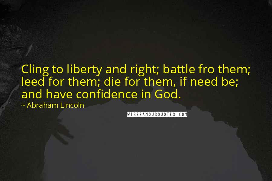 Abraham Lincoln quotes: Cling to liberty and right; battle fro them; leed for them; die for them, if need be; and have confidence in God.