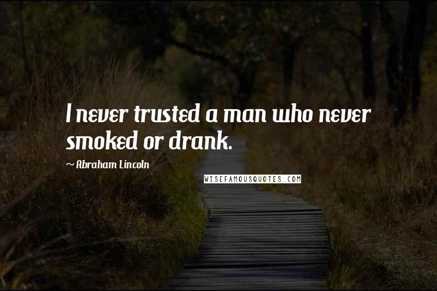 Abraham Lincoln quotes: I never trusted a man who never smoked or drank.