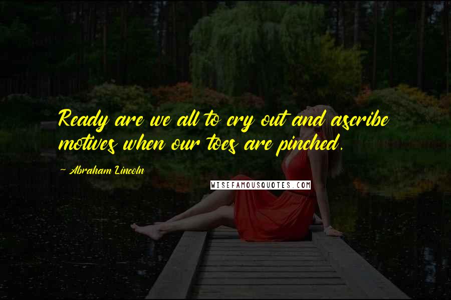 Abraham Lincoln quotes: Ready are we all to cry out and ascribe motives when our toes are pinched.