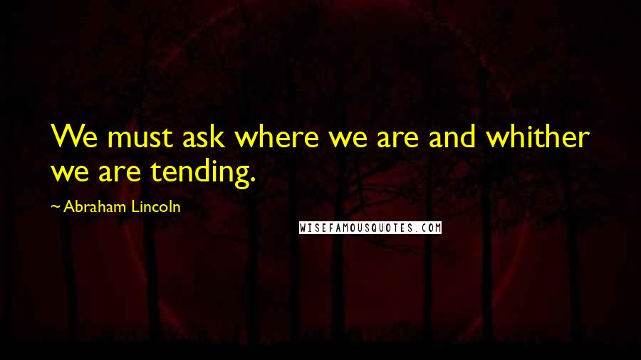 Abraham Lincoln quotes: We must ask where we are and whither we are tending.