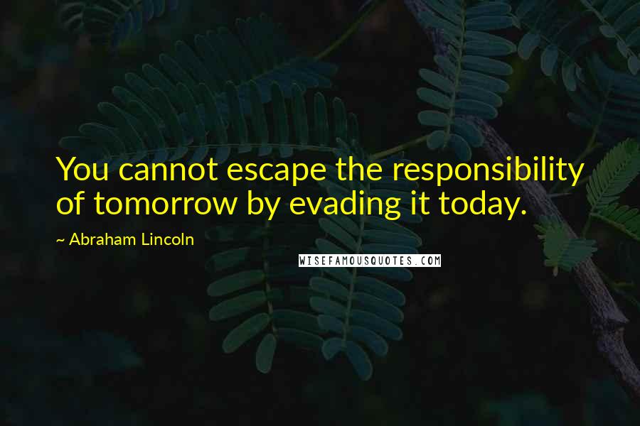 Abraham Lincoln quotes: You cannot escape the responsibility of tomorrow by evading it today.