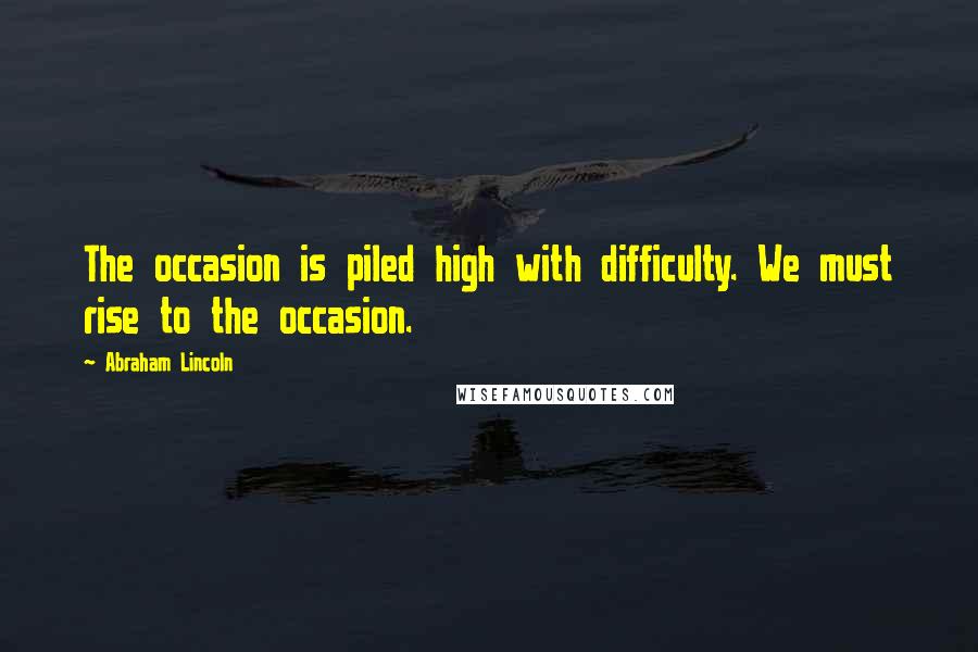 Abraham Lincoln quotes: The occasion is piled high with difficulty. We must rise to the occasion.