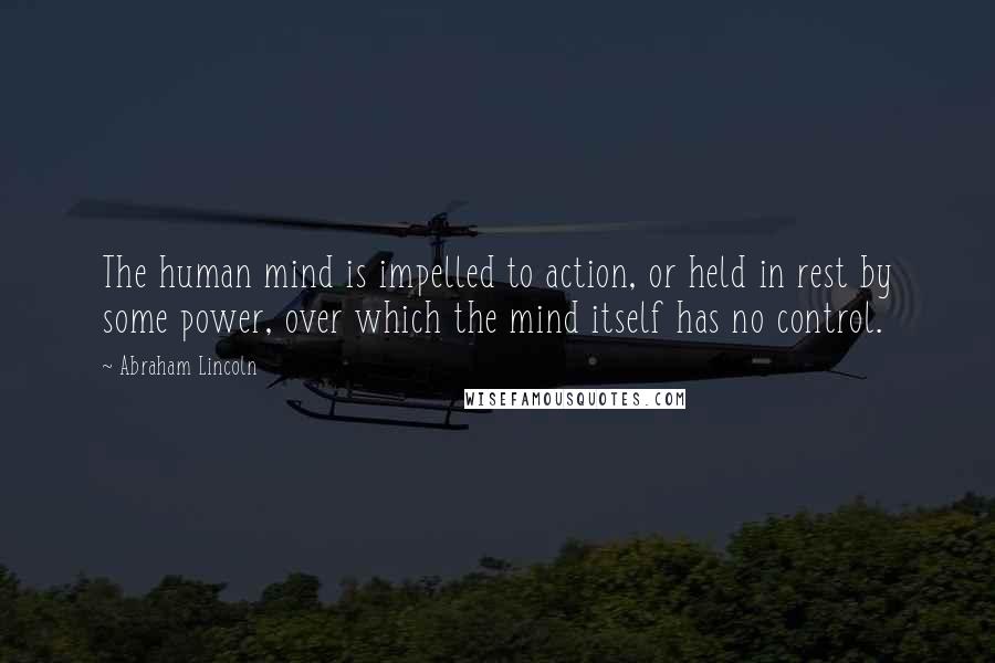 Abraham Lincoln quotes: The human mind is impelled to action, or held in rest by some power, over which the mind itself has no control. Abraham Lincoln quotes: The human mind is impelled to action, or held in rest by some power, over which the mind itself has no control.