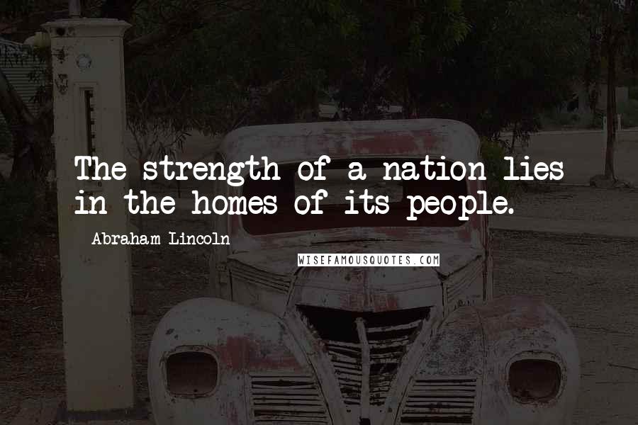 Abraham Lincoln quotes: The strength of a nation lies in the homes of its people.