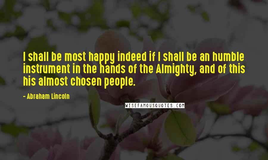 Abraham Lincoln quotes: I shall be most happy indeed if I shall be an humble instrument in the hands of the Almighty, and of this his almost chosen people. Abraham Lincoln quotes: I shall be most happy indeed if I shall be an humble instrument in the hands of the Almighty, and of this his almost chosen people.
