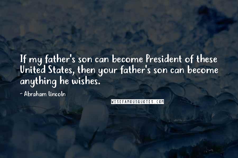 Abraham Lincoln quotes: If my father's son can become President of these United States, then your father's son can become anything he wishes. Abraham Lincoln quotes: If my father's son can become President of these United States, then your father's son can become anything he wishes.