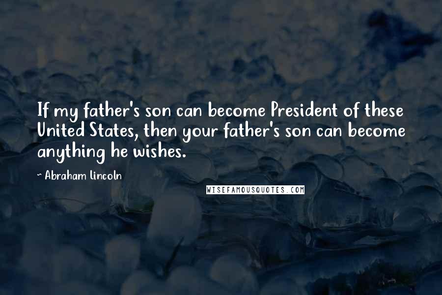 Abraham Lincoln quotes: If my father's son can become President of these United States, then your father's son can become anything he wishes.