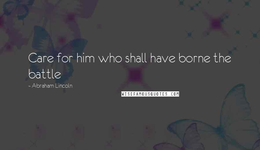 Abraham Lincoln quotes: Care for him who shall have borne the battle