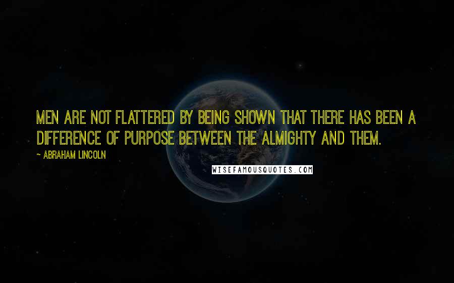 Abraham Lincoln quotes: Men are not flattered by being shown that there has been a difference of purpose between the Almighty and them. Abraham Lincoln quotes: Men are not flattered by being shown that there has been a difference of purpose between the Almighty and them.